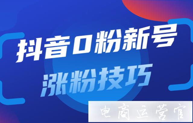 抖音零粉新号如何快速涨粉提升流量?抖音0粉新号涨粉技巧